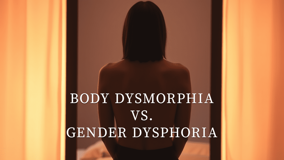 Body Dysmorphia vs. Gender Dysphoria.
